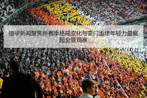 德甲新闻聚焦新赛季格局变化与豪门重建年轻力量崛起全景观察
