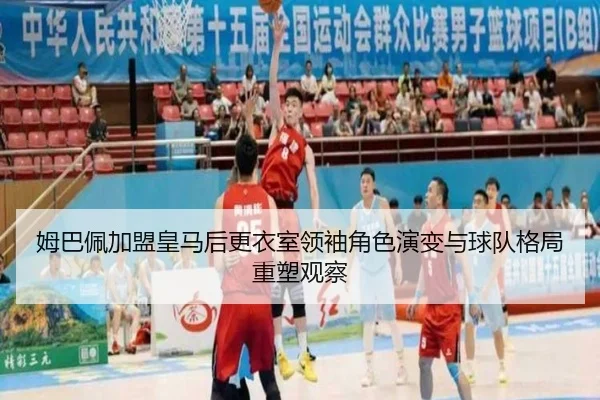 姆巴佩加盟皇马后更衣室领袖角色演变与球队格局重塑观察