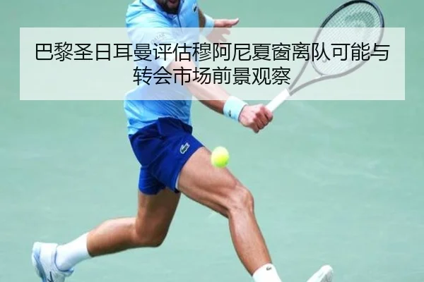 巴黎圣日耳曼评估穆阿尼夏窗离队可能与转会市场前景观察